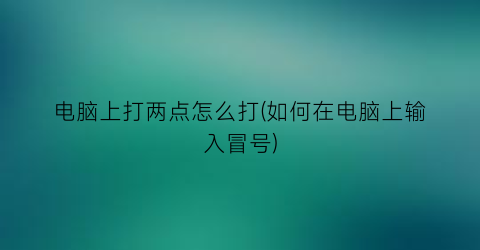 “电脑上打两点怎么打(如何在电脑上输入冒号)
