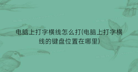 “电脑上打字横线怎么打(电脑上打字横线的键盘位置在哪里)