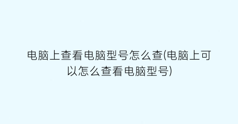 电脑上查看电脑型号怎么查(电脑上可以怎么查看电脑型号)