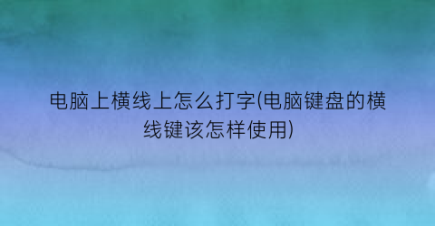 电脑上横线上怎么打字(电脑键盘的横线键该怎样使用)