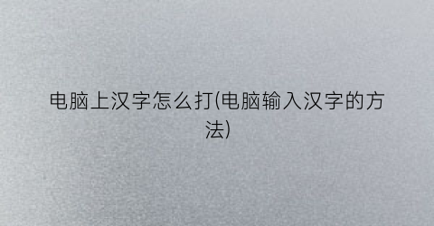 电脑上汉字怎么打(电脑输入汉字的方法)