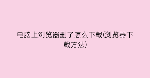 电脑上浏览器删了怎么下载(浏览器下载方法)
