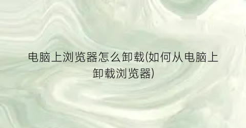 电脑上浏览器怎么卸载(如何从电脑上卸载浏览器)