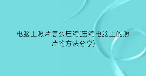 “电脑上照片怎么压缩(压缩电脑上的照片的方法分享)