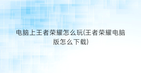 电脑上王者荣耀怎么玩(王者荣耀电脑版怎么下载)