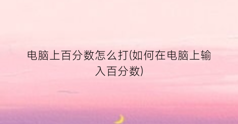 电脑上百分数怎么打(如何在电脑上输入百分数)