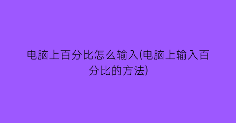 电脑上百分比怎么输入(电脑上输入百分比的方法)