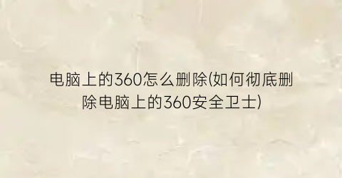 电脑上的360怎么删除(如何彻底删除电脑上的360安全卫士)