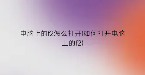 “电脑上的f2怎么打开(如何打开电脑上的f2)