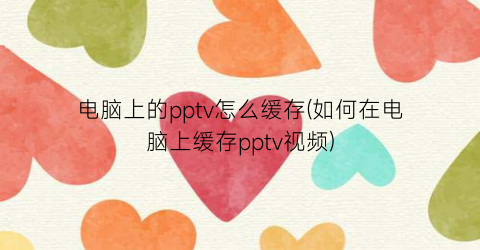 电脑上的pptv怎么缓存(如何在电脑上缓存pptv视频)