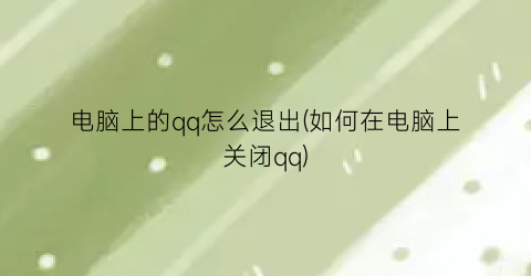 电脑上的qq怎么退出(如何在电脑上关闭qq)