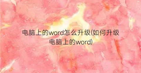 电脑上的word怎么升级(如何升级电脑上的word)