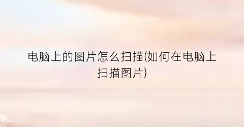 “电脑上的图片怎么扫描(如何在电脑上扫描图片)
