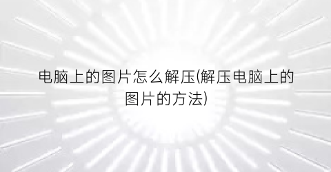 电脑上的图片怎么解压(解压电脑上的图片的方法)