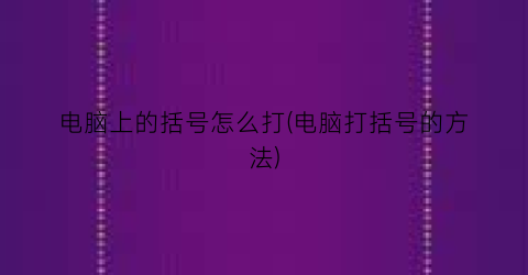 电脑上的括号怎么打(电脑打括号的方法)