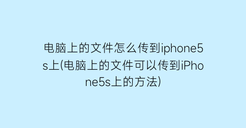 电脑上的文件怎么传到iphone5s上(电脑上的文件可以传到iPhone5s上的方法)