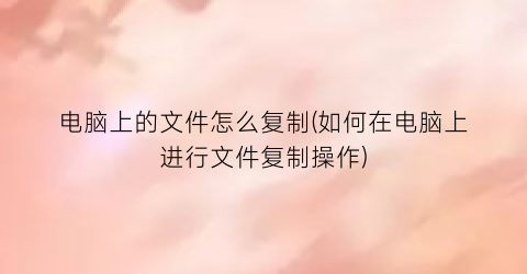 电脑上的文件怎么复制(如何在电脑上进行文件复制操作)