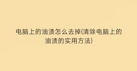 “电脑上的油渍怎么去掉(清除电脑上的油渍的实用方法)