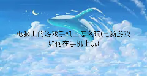 “电脑上的游戏手机上怎么玩(电脑游戏如何在手机上玩)