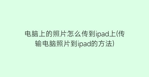 电脑上的照片怎么传到ipad上(传输电脑照片到ipad的方法)