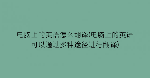 “电脑上的英语怎么翻译(电脑上的英语可以通过多种途径进行翻译)