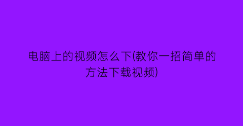 电脑上的视频怎么下(教你一招简单的方法下载视频)