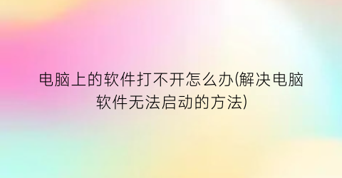 电脑上的软件打不开怎么办(解决电脑软件无法启动的方法)