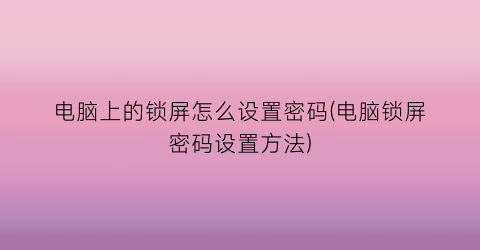 电脑上的锁屏怎么设置密码(电脑锁屏密码设置方法)