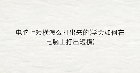 “电脑上短横怎么打出来的(学会如何在电脑上打出短横)
