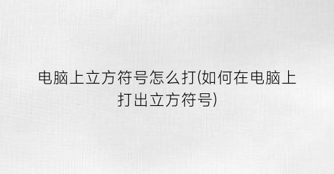 “电脑上立方符号怎么打(如何在电脑上打出立方符号)