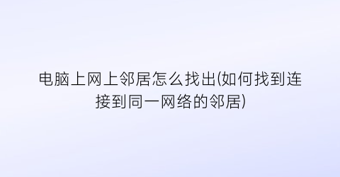 电脑上网上邻居怎么找出(如何找到连接到同一网络的邻居)