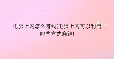 电脑上网怎么赚钱(电脑上网可以利用哪些方式赚钱)