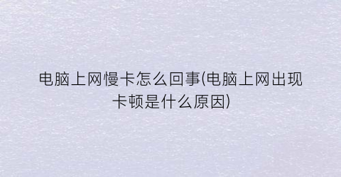 “电脑上网慢卡怎么回事(电脑上网出现卡顿是什么原因)