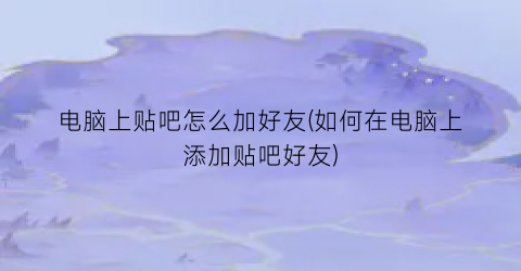 电脑上贴吧怎么加好友(如何在电脑上添加贴吧好友)