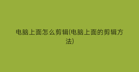 电脑上面怎么剪辑(电脑上面的剪辑方法)