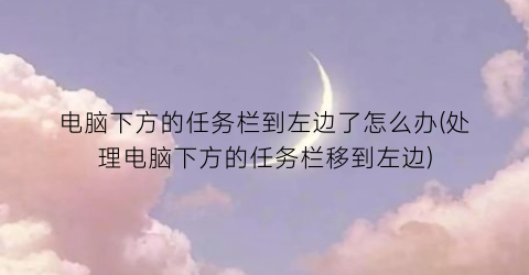 “电脑下方的任务栏到左边了怎么办(处理电脑下方的任务栏移到左边)