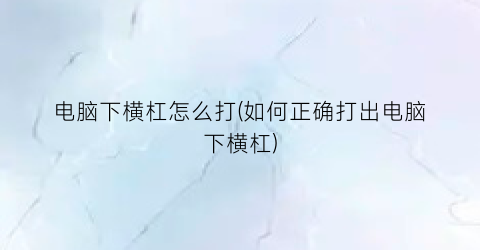 电脑下横杠怎么打(如何正确打出电脑下横杠)