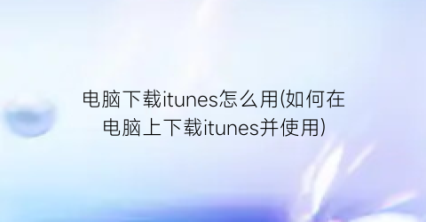 “电脑下载itunes怎么用(如何在电脑上下载itunes并使用)