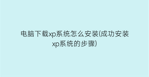 电脑下载xp系统怎么安装(成功安装xp系统的步骤)