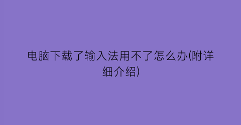 电脑下载了输入法用不了怎么办(附详细介绍)