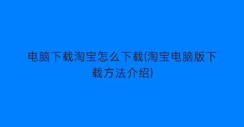 电脑下载淘宝怎么下载(淘宝电脑版下载方法介绍)