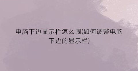 电脑下边显示栏怎么调(如何调整电脑下边的显示栏)