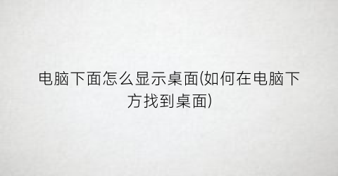 电脑下面怎么显示桌面(如何在电脑下方找到桌面)