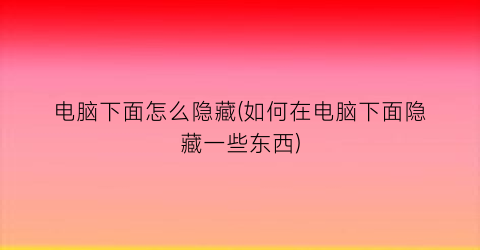 电脑下面怎么隐藏(如何在电脑下面隐藏一些东西)