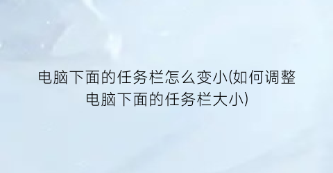 电脑下面的任务栏怎么变小(如何调整电脑下面的任务栏大小)