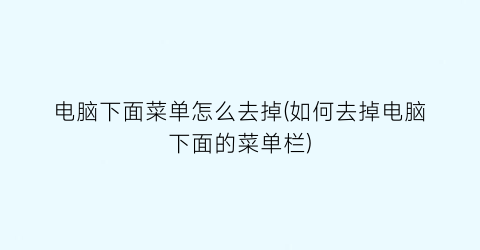 “电脑下面菜单怎么去掉(如何去掉电脑下面的菜单栏)