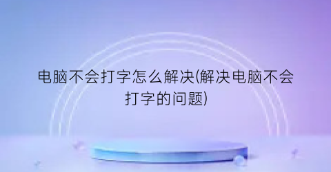 “电脑不会打字怎么解决(解决电脑不会打字的问题)