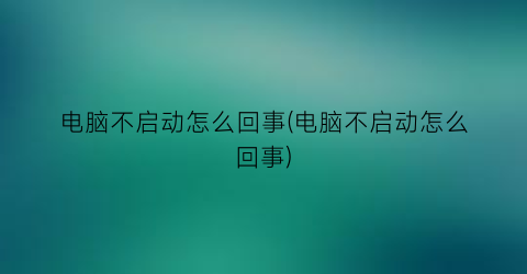 电脑不启动怎么回事(电脑不启动怎么回事)