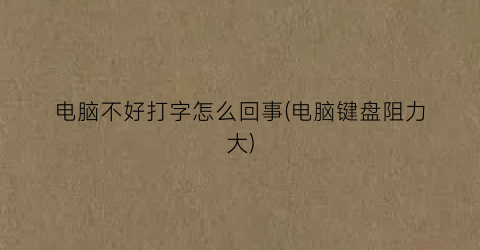 电脑不好打字怎么回事(电脑键盘阻力大)