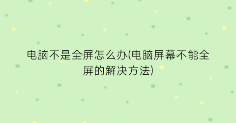 “电脑不是全屏怎么办(电脑屏幕不能全屏的解决方法)